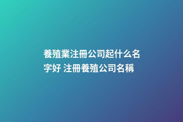 養殖業注冊公司起什么名字好 注冊養殖公司名稱-第1張-公司起名-玄機派